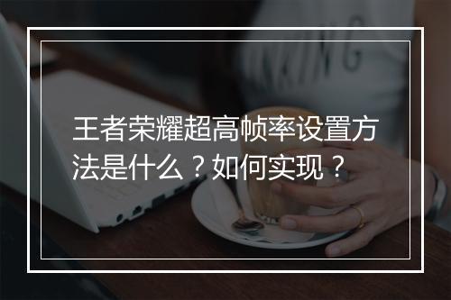 王者荣耀超高帧率设置方法是什么?如何实现?