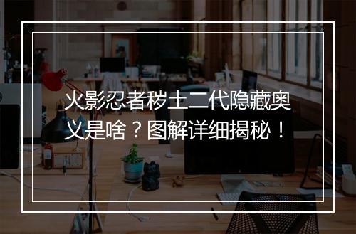 火影忍者秽土二代隐藏奥义是啥？图解详细揭秘！