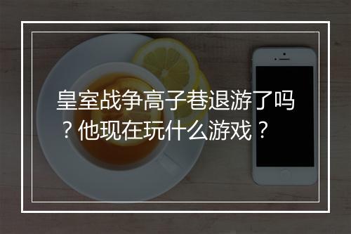 皇室战争高子巷退游了吗？他现在玩什么游戏？