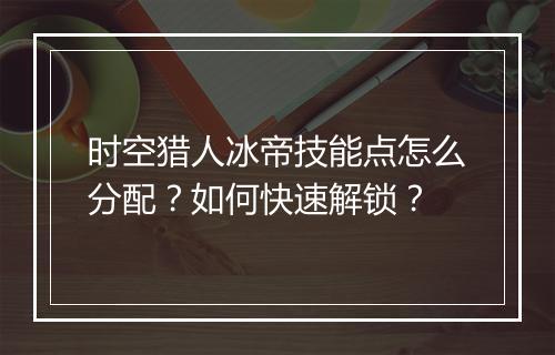 时空猎人冰帝技能点怎么分配?如何快速解锁?