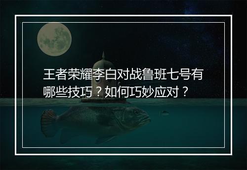 王者荣耀李白对战鲁班七号有哪些技巧?如何巧妙应对?