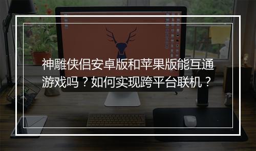神雕侠侣安卓版和苹果版能互通游戏吗?如何实现跨平台联机?