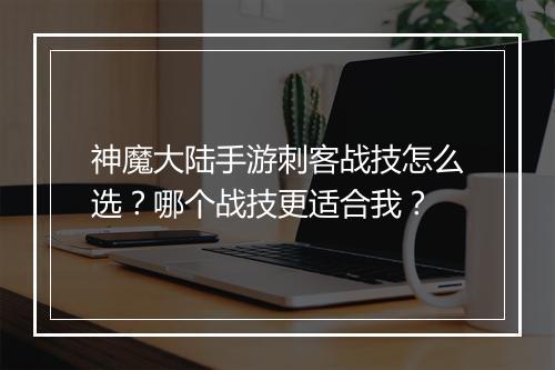 神魔大陆手游刺客战技怎么选?哪个战技更适合我?