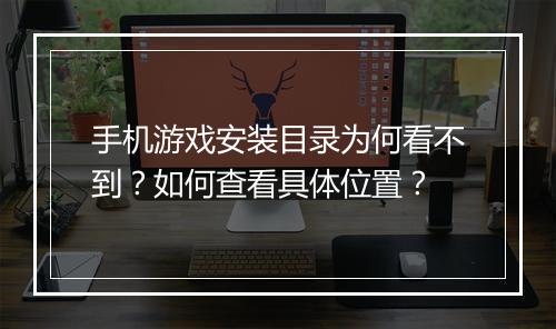 手机游戏安装目录为何看不到?如何查看具体位置?