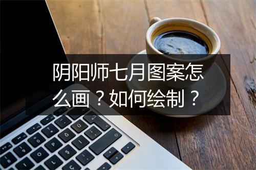 阴阳师七月图案怎么画？如何绘制？