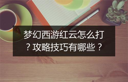 梦幻西游红云怎么打?攻略技巧有哪些?