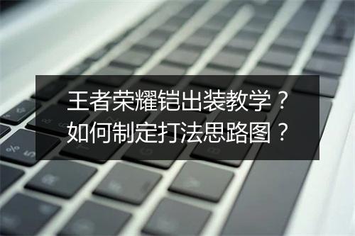 王者荣耀铠出装教学？如何制定打法思路图？