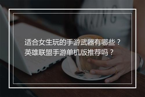 适合女生玩的手游武器有哪些?英雄联盟手游单机版推荐吗?