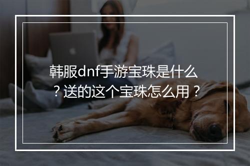 韩服dnf手游宝珠是什么？送的这个宝珠怎么用？
