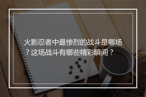 火影忍者中最惨烈的战斗是哪场?这场战斗有哪些精彩瞬间?