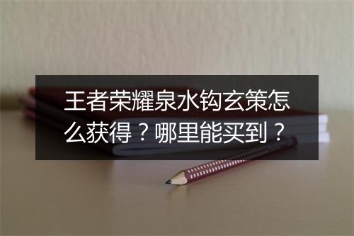 王者荣耀泉水钩玄策怎么获得?哪里能买到?