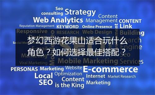 梦幻西游花果山适合玩什么角色?如何选择最佳搭配?