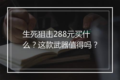 生死狙击288元买什么?这款武器值得吗?