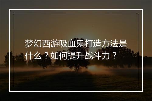 梦幻西游吸血鬼打造方法是什么?如何提升战斗力?