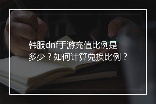 韩服dnf手游充值比例是多少？如何计算兑换比例？