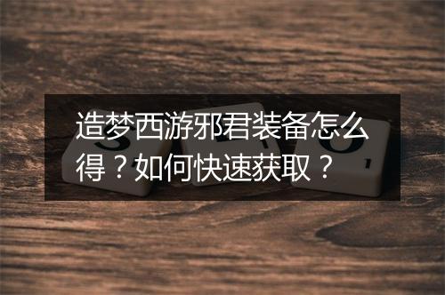 造梦西游邪君装备怎么得？如何快速获取？