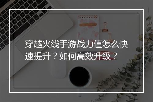 穿越火线手游战力值怎么快速提升?如何高效升级?