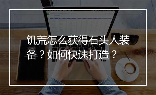 饥荒怎么获得石头人装备？如何快速打造？