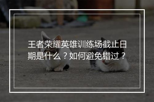 王者荣耀英雄训练场截止日期是什么?如何避免错过?
