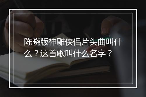 陈晓版神雕侠侣片头曲叫什么？这首歌叫什么名字？
