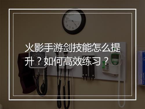 火影手游剑技能怎么提升?如何高效练习?