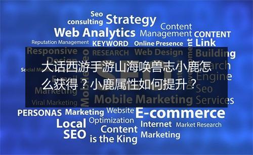 大话西游手游山海唤兽志小鹿怎么获得?小鹿属性如何提升?