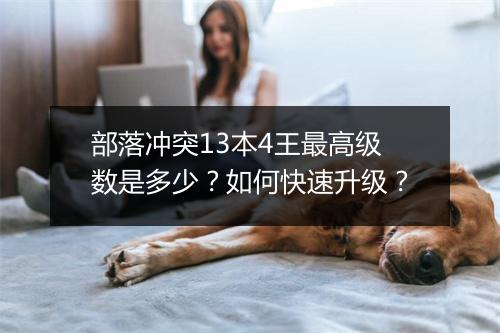 部落冲突13本4王最高级数是多少?如何快速升级?