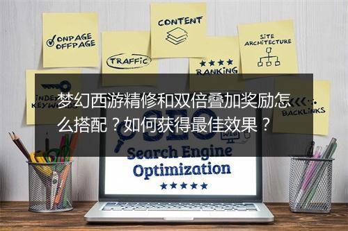 梦幻西游精修和双倍叠加奖励怎么搭配？如何获得最佳效果？