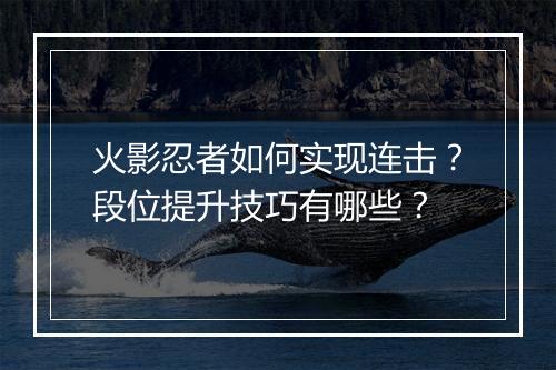 火影忍者如何实现连击?段位提升技巧有哪些?