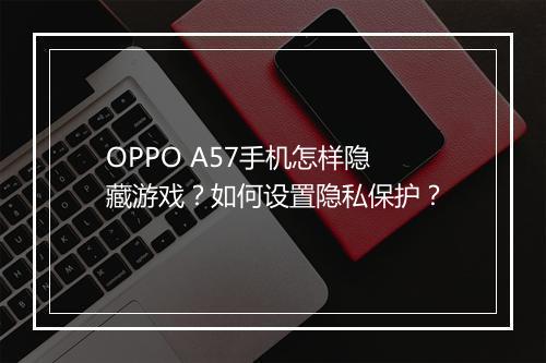OPPO A57手机怎样隐藏游戏?如何设置隐私保护?