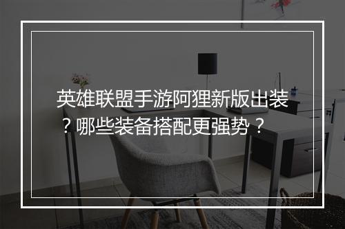 英雄联盟手游阿狸新版出装？哪些装备搭配更强势？