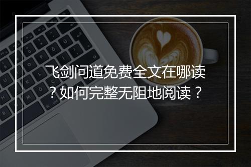 飞剑问道免费全文在哪读?如何完整无阻地阅读?