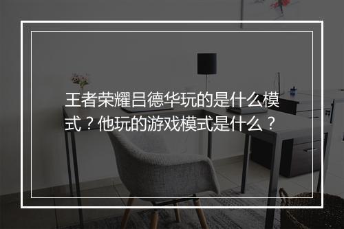 王者荣耀吕德华玩的是什么模式?他玩的游戏模式是什么?