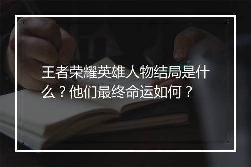 王者荣耀英雄人物结局是什么？他们最终命运如何？