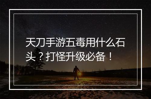 天刀手游五毒用什么石头？打怪升级必备！