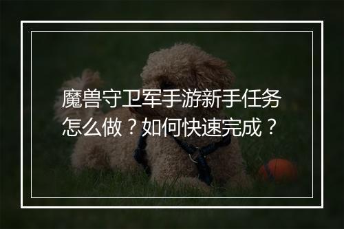 魔兽守卫军手游新手任务怎么做？如何快速完成？