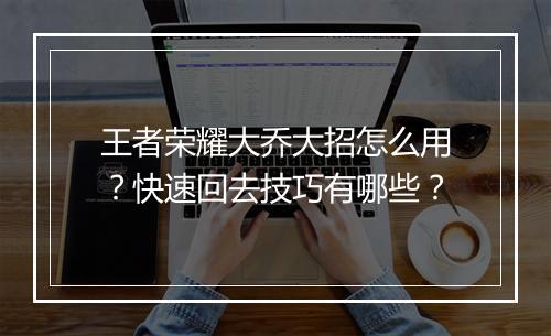 王者荣耀大乔大招怎么用?快速回去技巧有哪些?