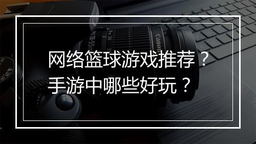 网络篮球游戏推荐？手游中哪些好玩？