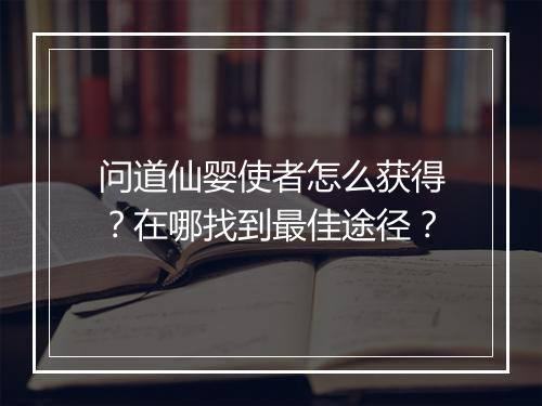 问道仙婴使者怎么获得？在哪找到最佳途径？