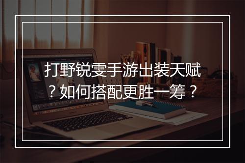 打野锐雯手游出装天赋?如何搭配更胜一筹?