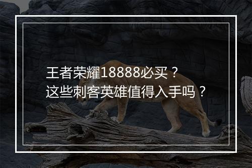 王者荣耀18888必买?这些刺客英雄值得入手吗?