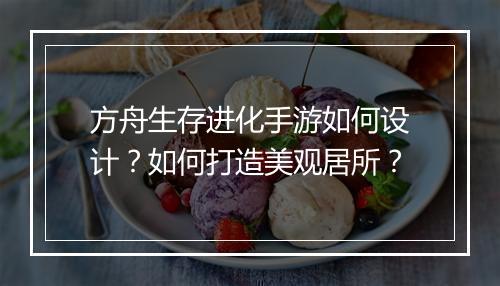 方舟生存进化手游如何设计？如何打造美观居所？
