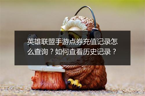 英雄联盟手游点券充值记录怎么查询?如何查看历史记录?