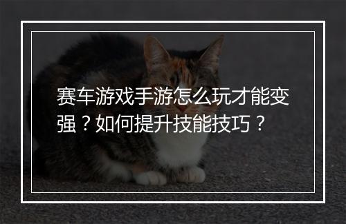 赛车游戏手游怎么玩才能变强?如何提升技能技巧?