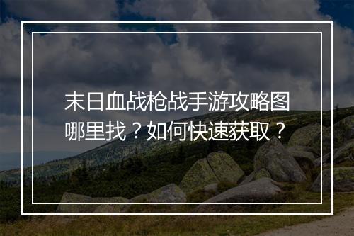 末日血战枪战手游攻略图哪里找?如何快速获取?
