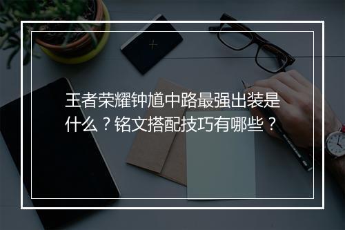 王者荣耀钟馗中路最强出装是什么？铭文搭配技巧有哪些？