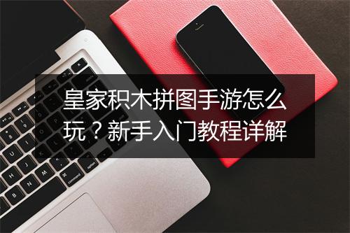 皇家积木拼图手游怎么玩？新手入门教程详解