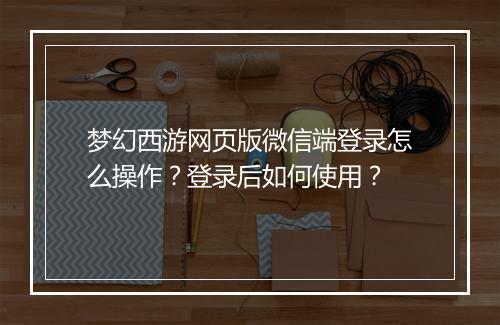 梦幻西游网页版微信端登录怎么操作?登录后如何使用?