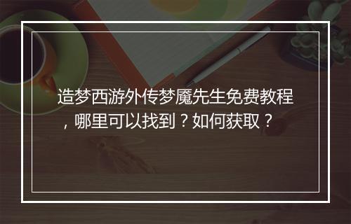 造梦西游外传梦魇先生免费教程，哪里可以找到？如何获取？
