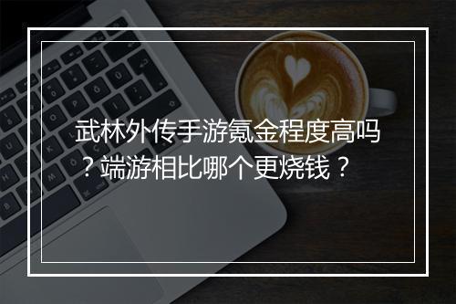 武林外传手游氪金程度高吗?端游相比哪个更烧钱?
